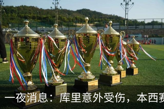 一夜消息：库里意外受伤，本西赛季报销，悍将超值续约