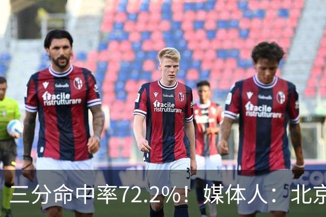 三分命中率72.2%！媒体人：北京这样的命中率 有无布朗都无人能挡