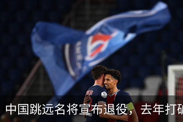中国跳远名将宣布退役，去年打破尘封16年亚洲纪录，曾参加东京奥运会