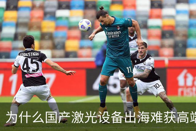为什么国产激光设备出海难获高端市场认可
