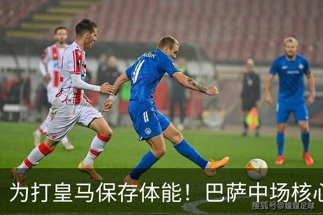 为打皇马保存体能！巴萨中场核心欧冠没首发，输球但国家德比有戏