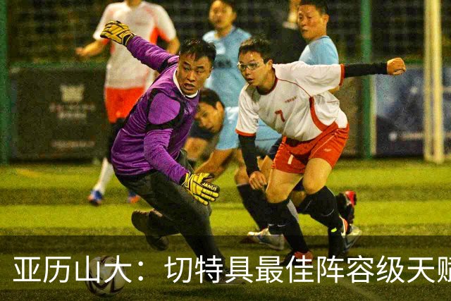 亚历山大：切特具最佳阵容级天赋，数据无法体现其作用