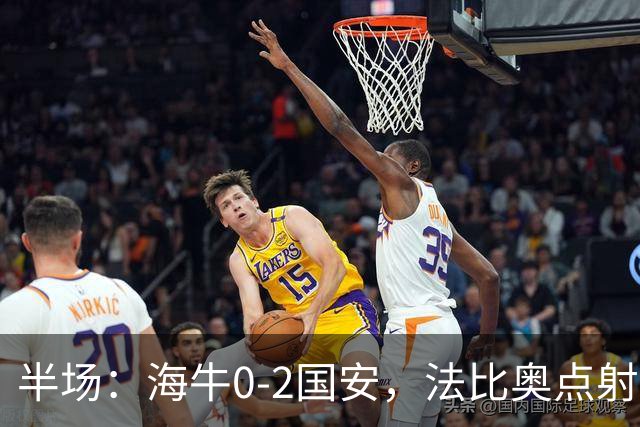 半场：海牛0-2国安，法比奥点射闪击，塞鸟破门