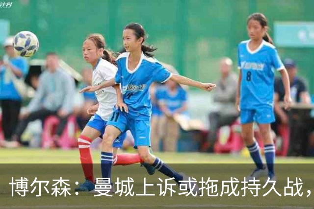 博尔森：曼城上诉或拖成持久战，两场听证会同时推进会很复杂