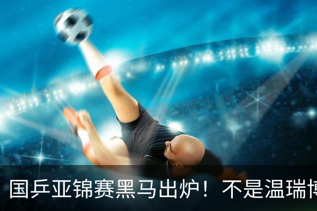 国乒亚锦赛黑马出炉！不是温瑞博，也不是林诗栋，而是19岁的他