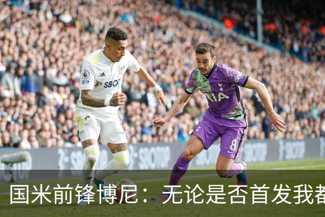 国米前锋博尼：无论是否首发我都会全力以赴 仍有弱点需要提高