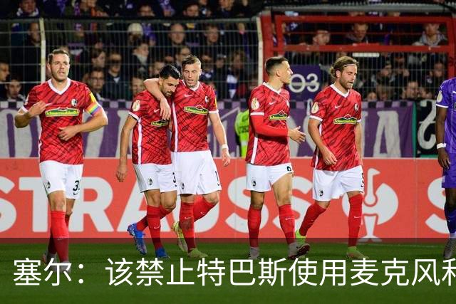 塞尔：该禁止特巴斯使用麦克风和社媒，这对他和西班牙足球有好处