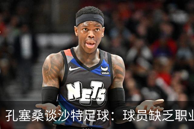 孔塞桑谈沙特足球：球员缺乏职业意识，甚至不参加训练