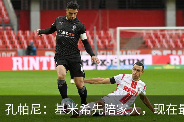孔帕尼：基米希先陪家人，现在最重要是让他感到安心