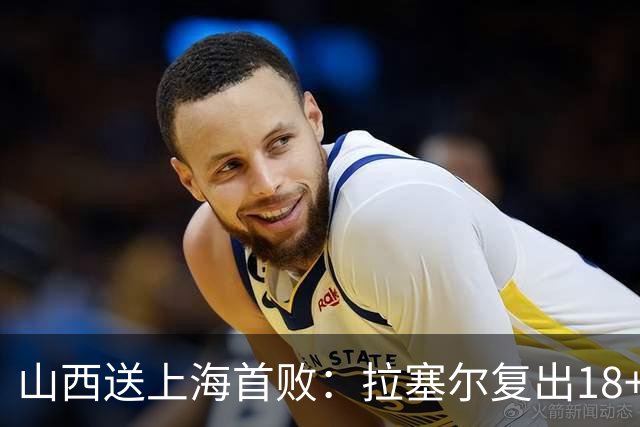 山西送上海首败：拉塞尔复出18+10+5 原帅总三分超王仕鹏历史第5