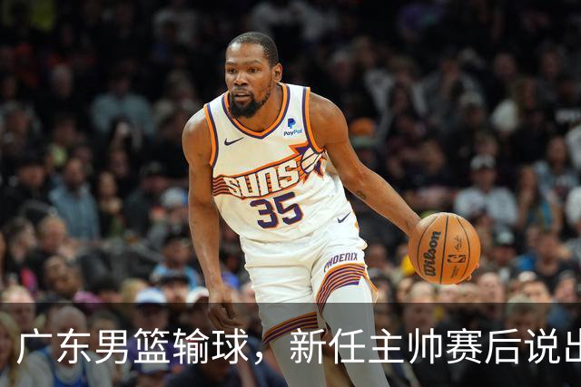 广东男篮输球，新任主帅赛后说出原因，点名2人是输球关键