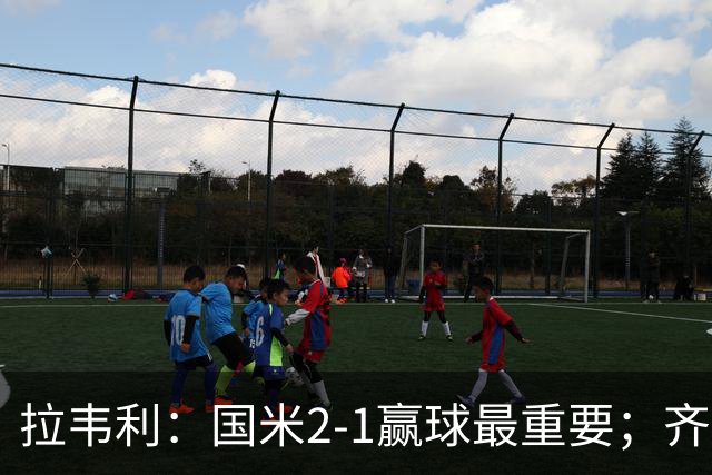 拉韦利：国米2-1赢球最重要；齐沃让我踢中路