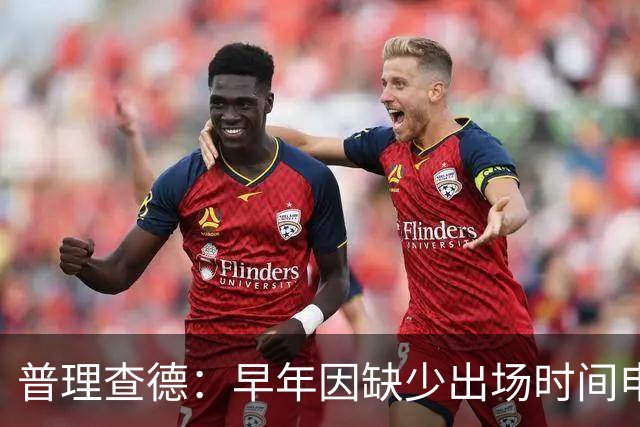 普理查德：早年因缺少出场时间申请交易 相信自己终会迎来回报