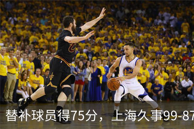 替补球员得75分，上海久事99-87轻取广东宏远