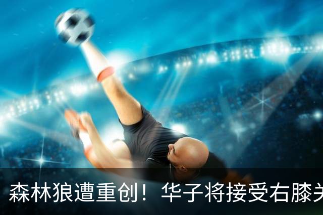 森林狼遭重创！华子将接受右膝关节镜手术 或休两个月再次无缘评奖
