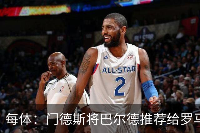 每体：门德斯将巴尔德推荐给罗马，拟定交易方案为租借+买断选项