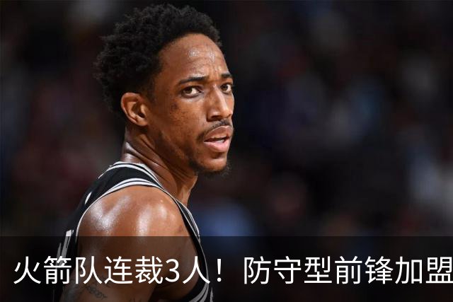 火箭队连裁3人！防守型前锋加盟3天，再次离队！阵容仅剩18人