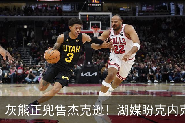 灰熊正兜售杰克逊！湖媒盼克内克特+次轮换他 扫洛城内线轮转软肋