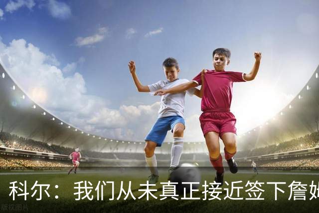 科尔：我们从未真正接近签下詹姆斯，我发短信他没回
