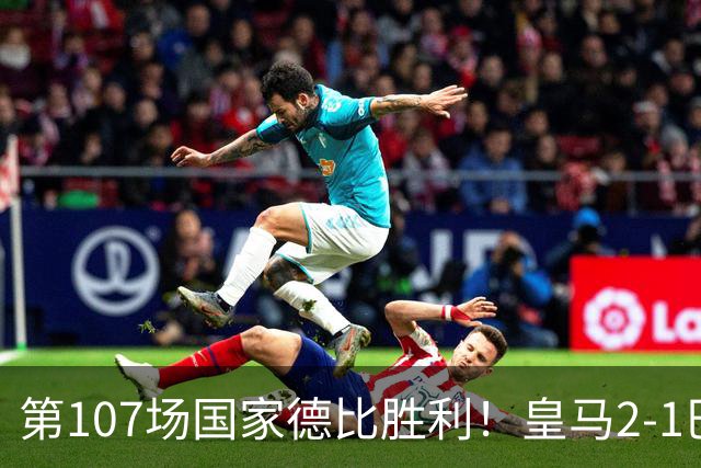 第107场国家德比胜利！皇马2-1巴萨！终结对手联赛9连胜！