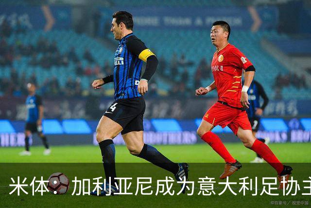 米体：加利亚尼成为意大利足协主席热门人选