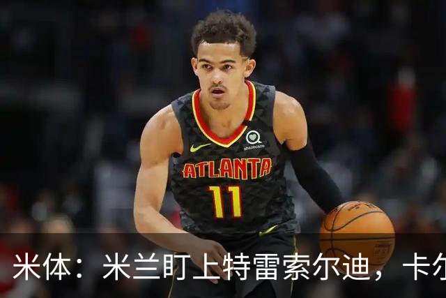 米体：米兰盯上特雷索尔迪，卡尔迪纳莱很喜欢他
