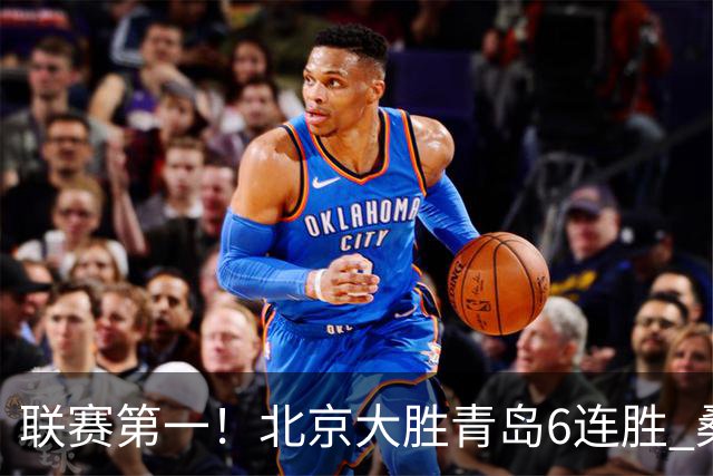 联赛第一！北京大胜青岛6连胜 桑普森27+15陈盈骏助攻升历史第9