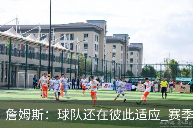 詹姆斯：球队还在彼此适应 赛季初会经历起伏 但我们能及时做调整