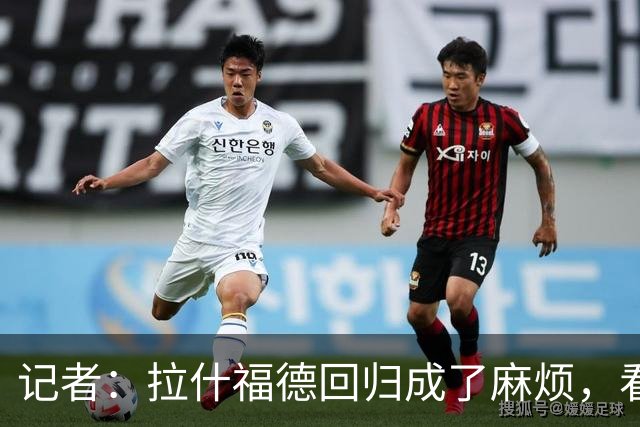记者：拉什福德回归成了麻烦，看得出库尼亚已经闷闷不乐