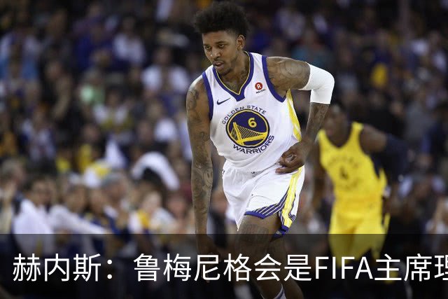 赫内斯：鲁梅尼格会是FIFA主席理想人选，他在国际上备受尊重