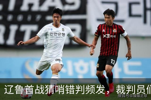 辽鲁首战猜哨错判频发，裁判员们是否也该适应联赛的进步