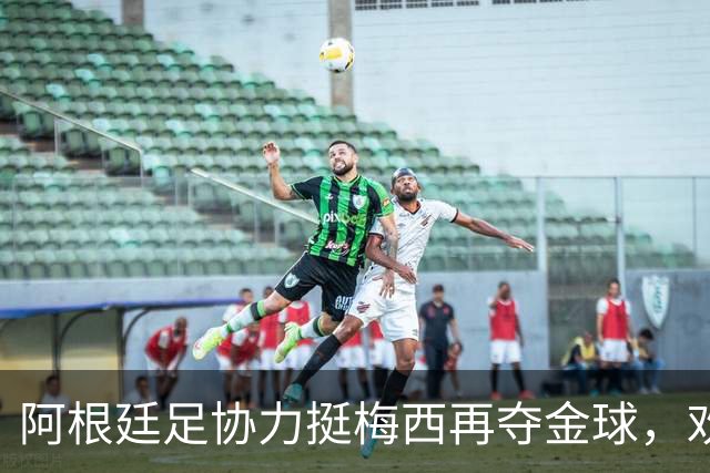 阿根廷足协力挺梅西再夺金球，欢迎“球王”变身头号球迷