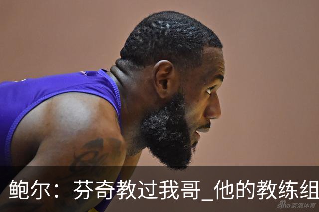 鲍尔：芬奇教过我哥 他的教练组会给出提醒 告诉我如何做好防守