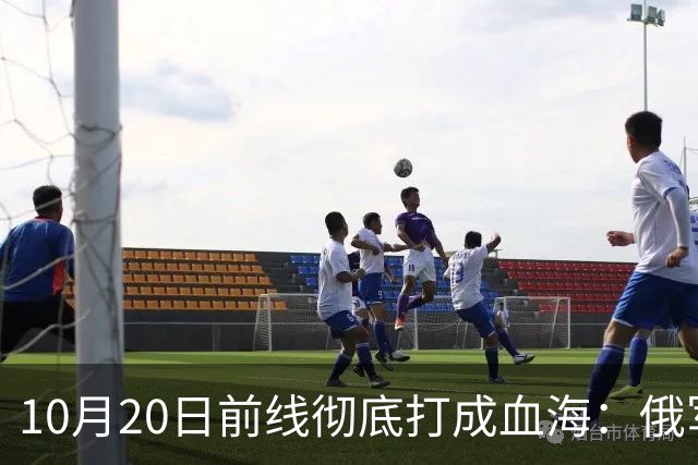 10月20日前线彻底打成血海：俄军狂损万人，泽连斯基怒斥逼降