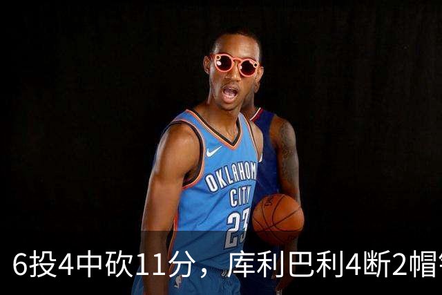 6投4中砍11分，库利巴利4断2帽锁死雄鹿后场